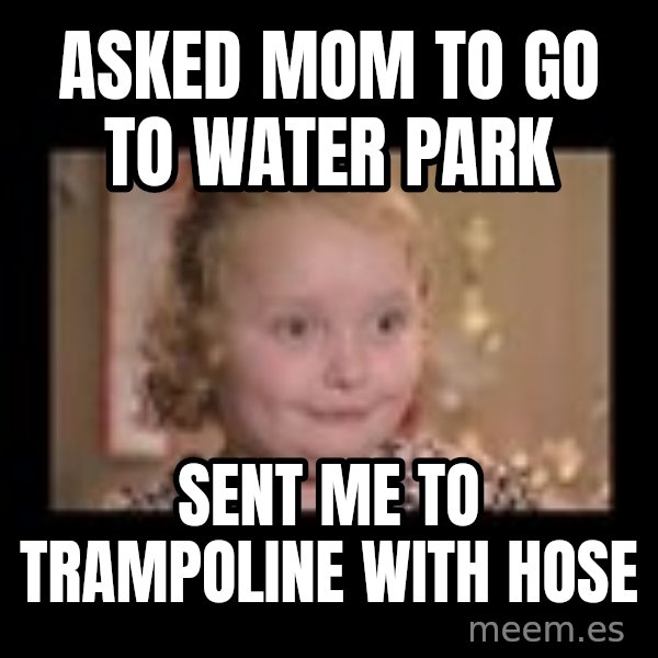 Honey BooBoo meme: Asked mom to go to water park / sent me to trampoline with hose
