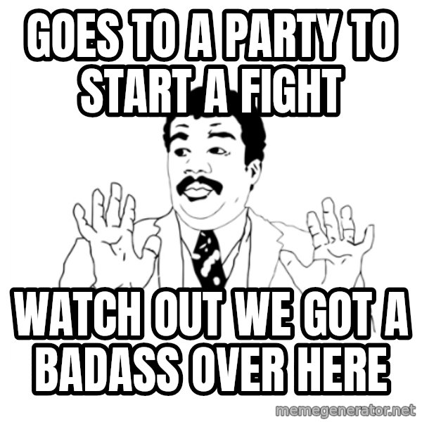 we got a badass over here meme: GOES TO A PARTY TO START A FIGHT / WATCH OUT WE GOT A BADASS OVER HERE
