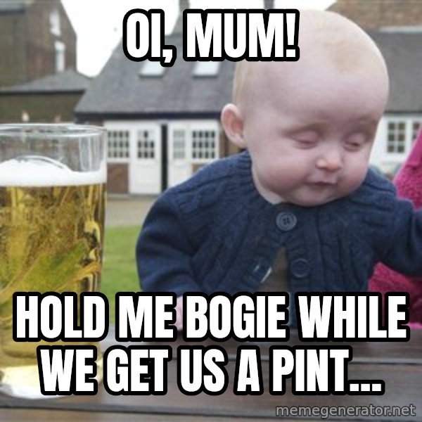 drunk baby 1 meme: oi, mum! / hold me bogie while we get us a pint...