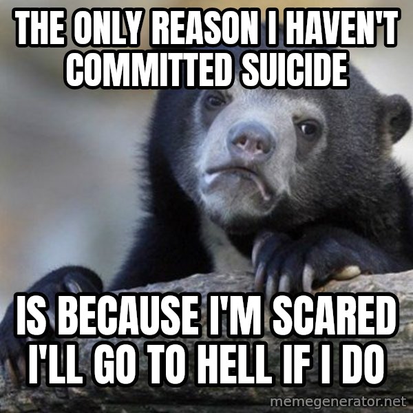 Confession Bear meme: The only reason I haven't committed suicide / is because I'm scared i'll go to hell if i do