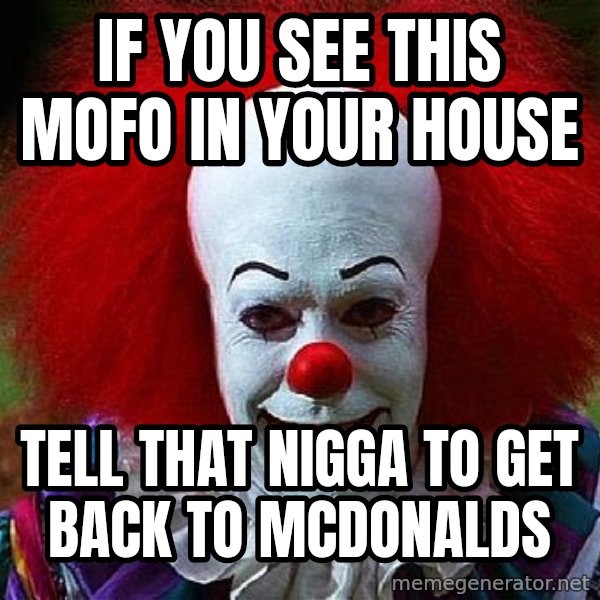 Pennywise the Clown meme: IF YOU SEE THIS MOFO IN YOUR HOUSE / TELL THAT NIGGA TO GET BACK TO MCDONALDS