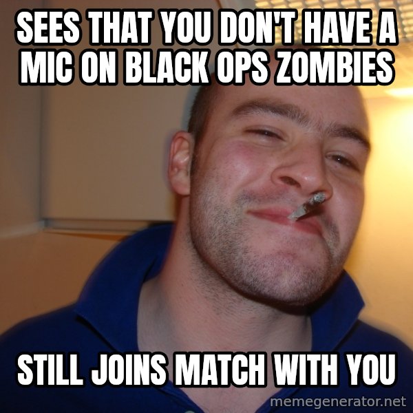 Good Guy Greg meme: SEES THAT YOU DON'T HAVE A MIC ON BLACK OPS ZOMBIES / STILL JOINS MATCH WITH YOU