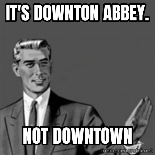 Correction Guy meme: it's downton abbey. / not downtown