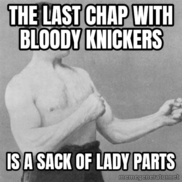 overly manlyman meme: the last chap with bloody knickers / is a sack of lady parts