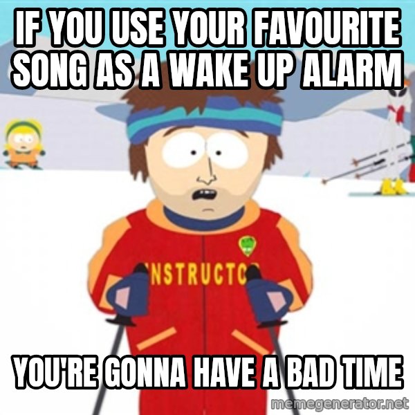 SouthPark Bad Time meme meme: If you use your favourite song as a wake up alarm / You're gonna have a bad time