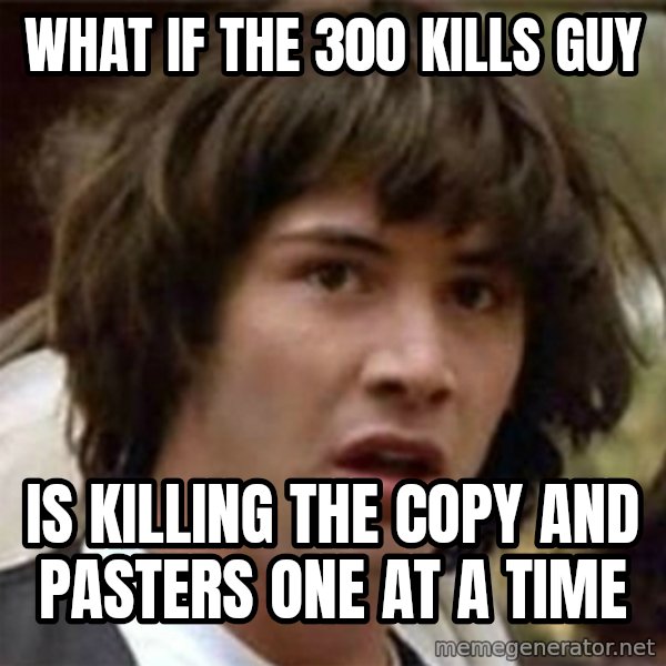 what if meme meme: WHAT IF THE 300 KILLS GUY / IS KILLING THE COPY AND PASTERS ONE AT A TIME