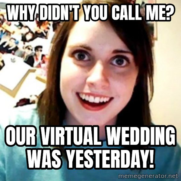 Overly Obsessed Girlfriend meme: why didn't you call me? / our virtual wedding was yesterday!