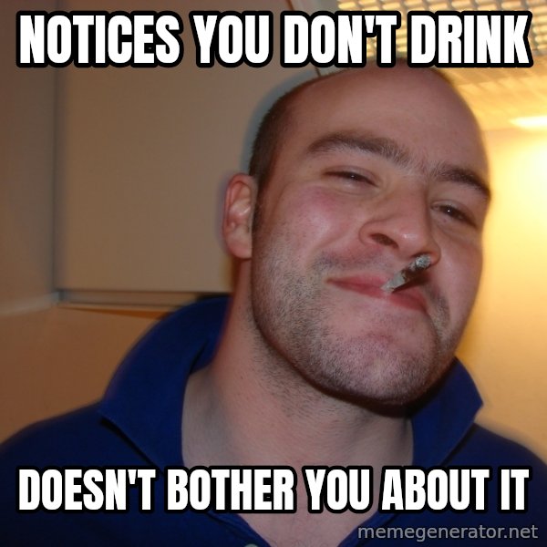 Good Guy Greg meme: Notices you don't drink / doesn't bother you about it