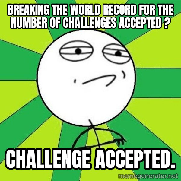 Challenge Accepted 2 meme: breaking the world record for the number of challenges accepted ? / challenge accepted.