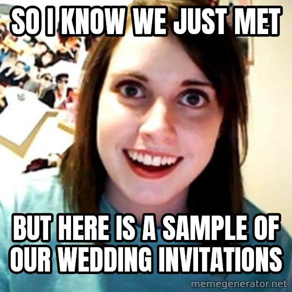 Overly Obsessed Girlfriend meme: So I know we just met / but here is a sample of our wedding invitations