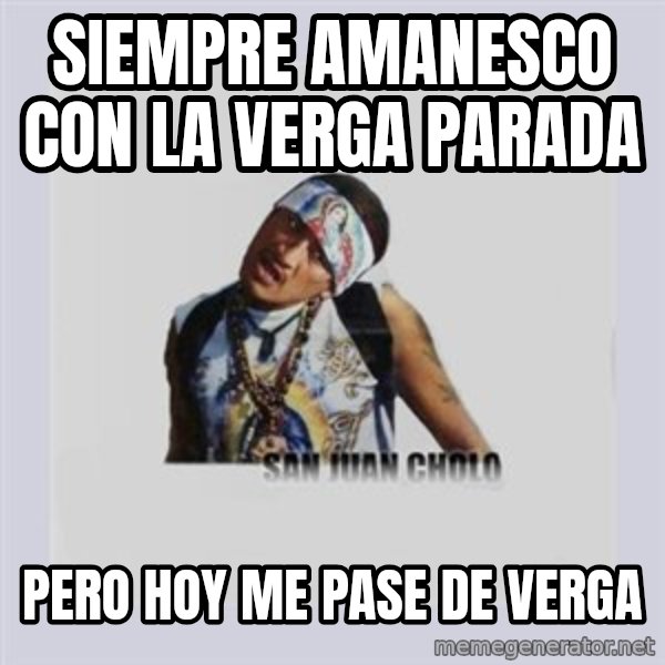 san juan cholo meme: siempre amanesco con la verga parada / pero hoy me pase de Verga
