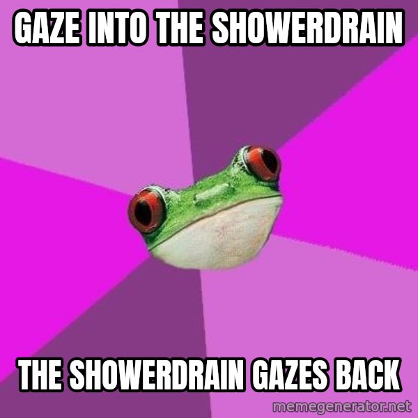 Foul Bachelorette Frog meme: Gaze into the showerdrain / the showerdrain gazes back
