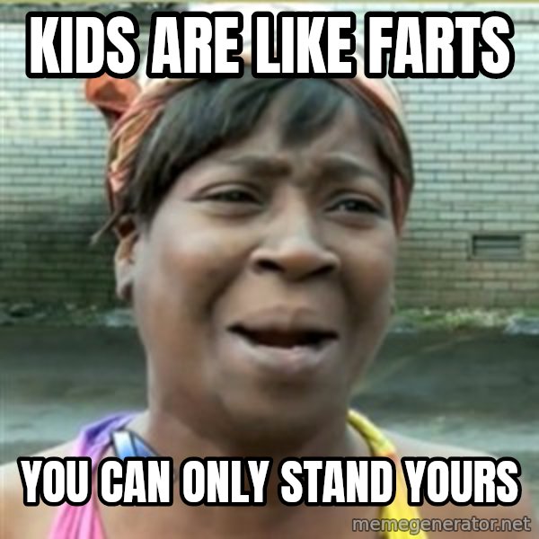 Ain't Nobody got time fo that meme: Kids are like farts / You can only stand YOURS