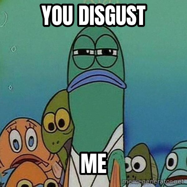 Serious Fish Spongebob meme: You disgust / Me