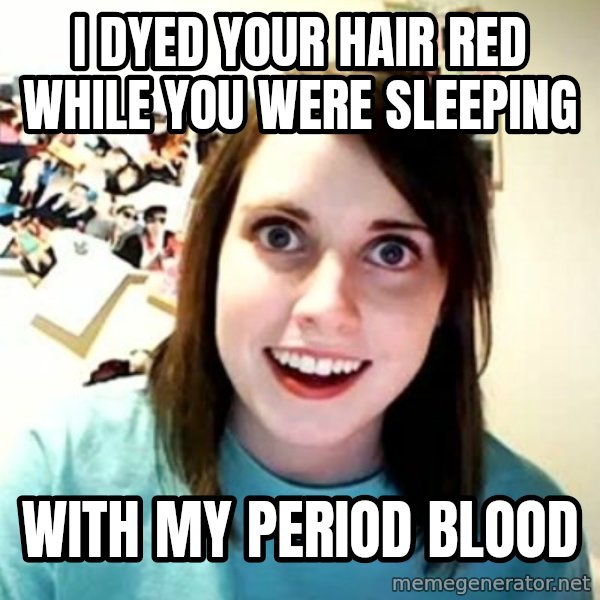 Overly Attached Girlfriend meme: I DYED YOUR HAIR RED WHILE YOU WERE SLEEPING / WITH MY PERIOD BLOOD