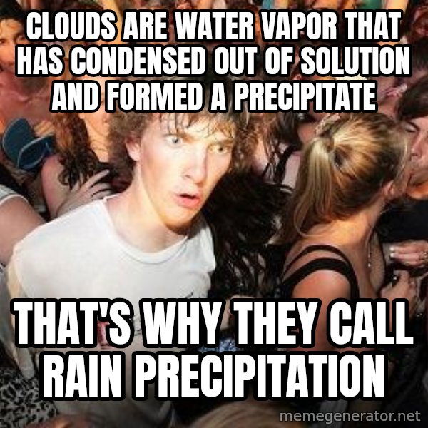 Sudden Realization Ralph meme: Clouds are water vapor that has condensed out of solution and formed a precipitate / that's why they call rain precipitation
