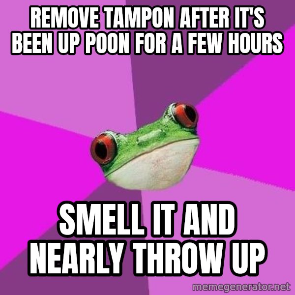 Foul Bachelorette Frog meme: Remove tampon after it's been up poon for a few hours / smell it and nearly throw up