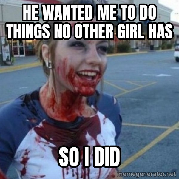 Scary Nympho meme: He wanted me to do things no other girl has / So I did