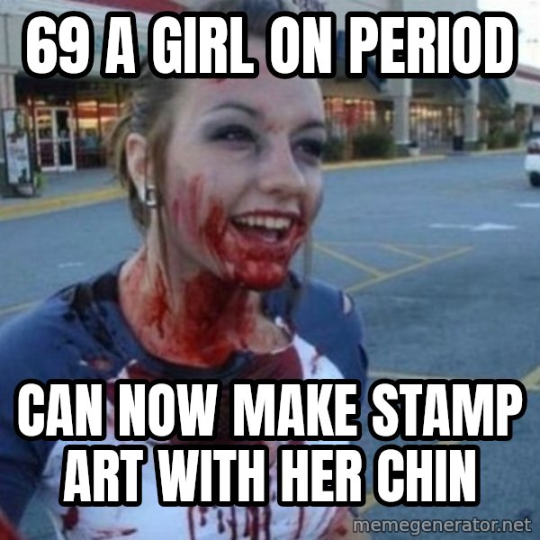 Scary Nympho meme: 69 a girl on period / Can now make stamp art with Her chin