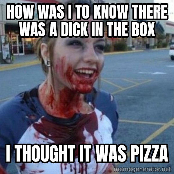 Scary Nympho meme: How was I to know there was a dick in the box / I thought it was pizza