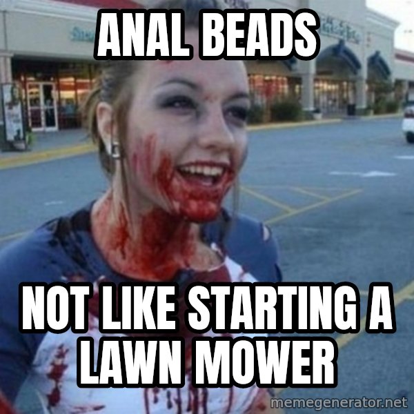 Scary Nympho meme: Anal Beads / Not like starting a lawn mower
