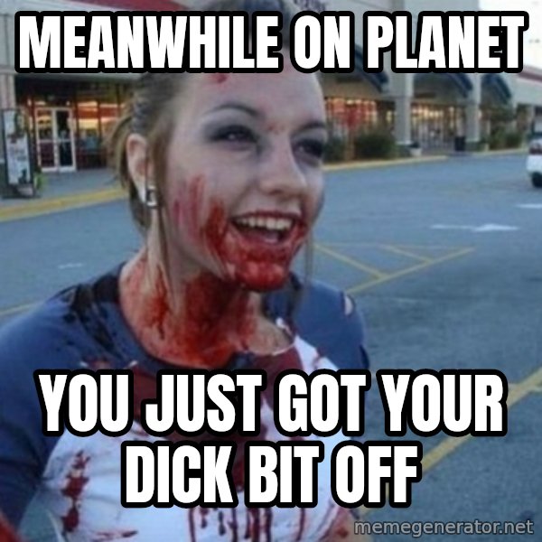 Scary Nympho meme: meanwhile on planet / you just got your dick bit off