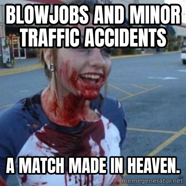 Scary Nympho meme: blowjobs and minor traffic accidents / a match made in heaven.