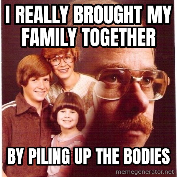Vengeance Dad meme: I really brought my family together / by piling up the bodies
