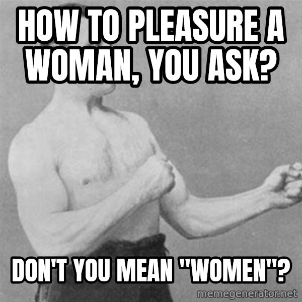 overly manlyman meme: How to pleasure a woman, you ask? / Don't you mean "Women"?