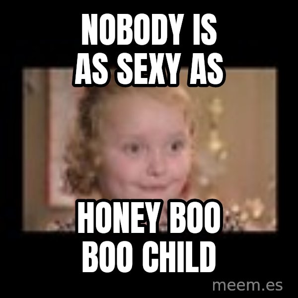 Honey BooBoo meme: Nobody is as Sexy as / Honey Boo boo Child