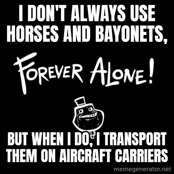 The Most Interesting Man In The World meme: I don't always use     Horses and Bayonets, / BUt when I do, I transport them on Aircraft Carriers