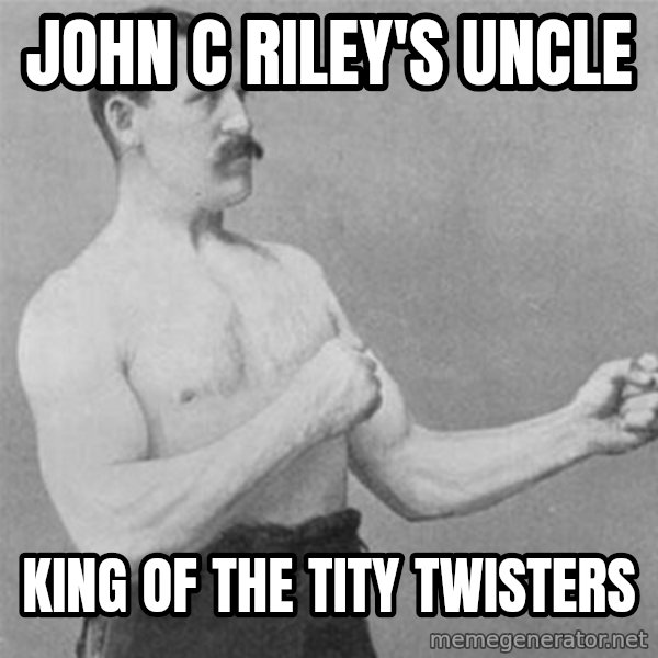 overly manlyman meme: John C Riley's Uncle / King of the tity twisters