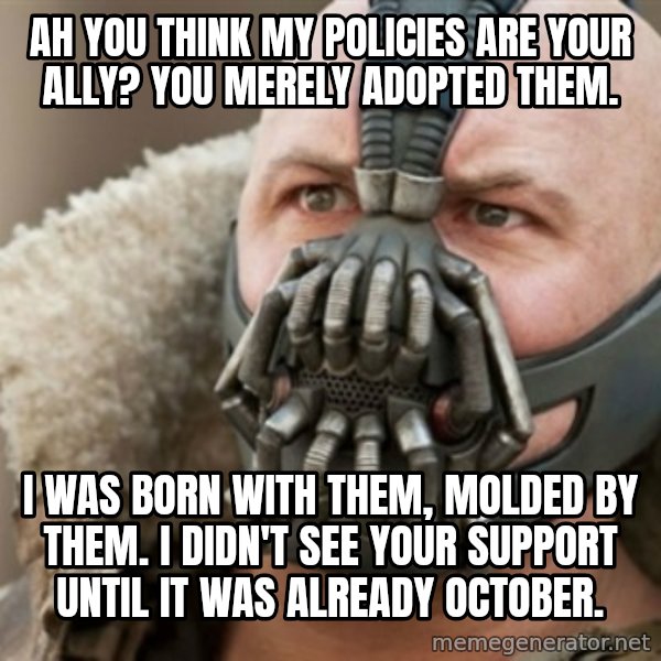Bane meme: ah you think my policies are your ally? you merely adopted them. / I was born with them, molded by them. i didn't see your support until it was already october.