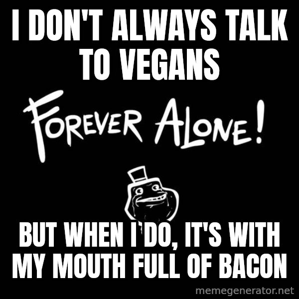 The Most Interesting Man In The World meme: I don't always talk to vegans / but when i do, it's with my mouth full of bacon