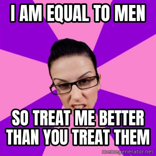 Privilege Denying Feminist meme: i am equal to men / so treat me better than you treat them