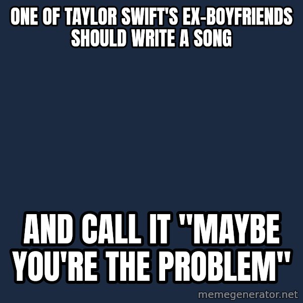 Willy Wonka meme: one of taylor swift's ex-boyfriends should write a song / and call it "maybe you're the problem"