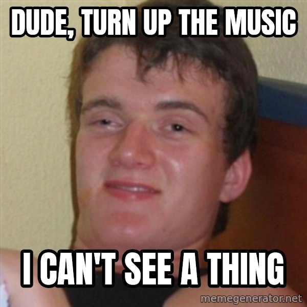 Really highguy meme: Dude, turn up the music / I can't see a thing