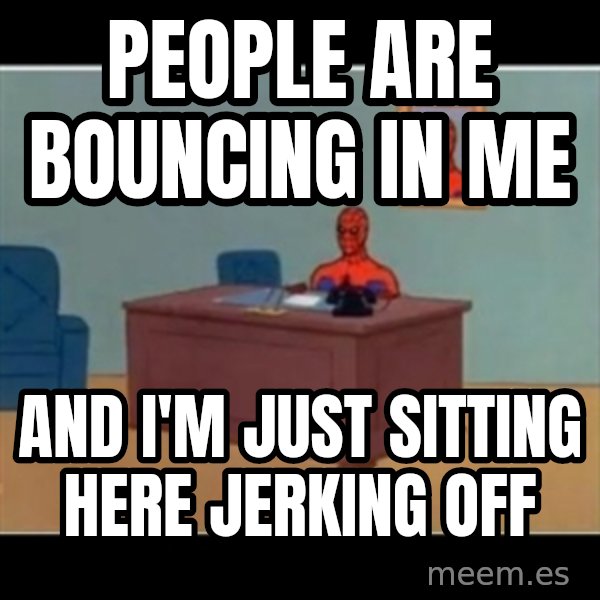 Spiderman office meme: people are bouncing in me / and i'm just sitting here jerking off