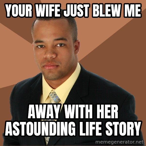 Successful Black Man meme: Your wife just blew me / away with her astounding life story