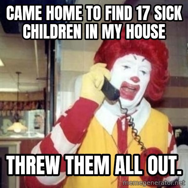 Ronald Mcdonald Call meme: Came home to find 17 sick children in my house / threw them all out.
