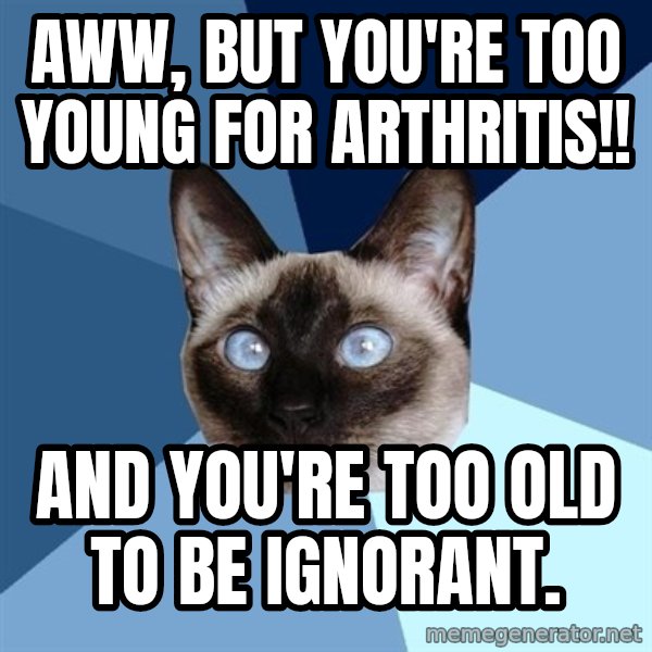 Chronic Illness Cat meme: aWW, BUT YOU'RE TOO YOUNG FOR aRTHRITIS!! / aND YOU'RE TOO OLD TO BE IGNORANT.