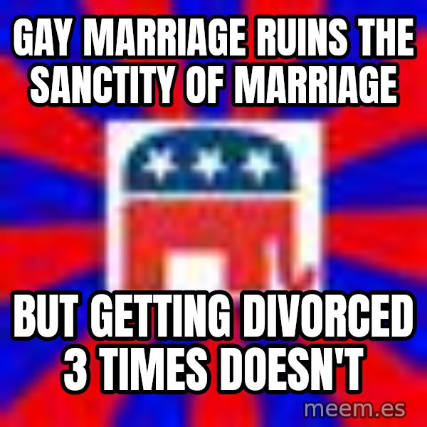 Scumbag Gop meme: gay marriage ruins the sanctity of marriage / but getting divorced 3 times doesn't