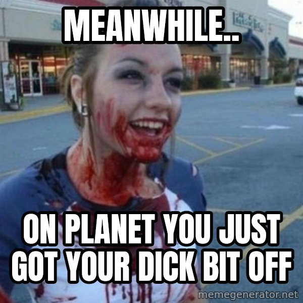 Scary Nympho meme: meanwhile.. / ON PLANET you just got your dick bit off