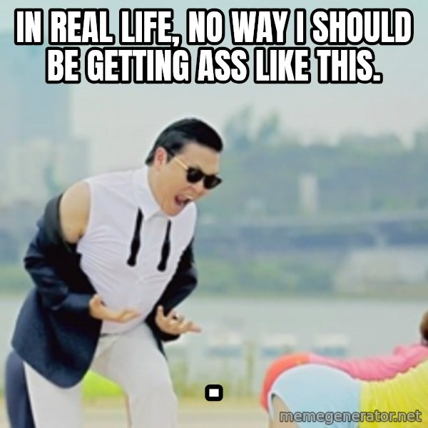 Gangnam Style meme: In real life, No way I should be getting ass like this. / .