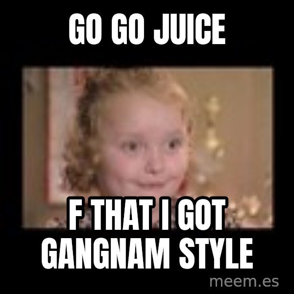 Honey BooBoo meme: GO GO JUICE / F THAT I GOT GANGNAM STYLE