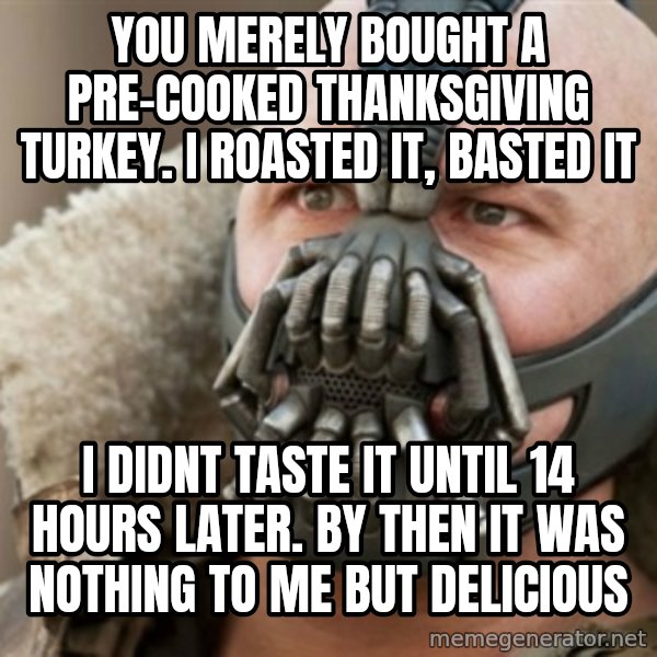 Bane meme: you merely bought a pre-cooked thanksgiving turkey. I ROASTED IT, BASTED IT / i didnt taste it until 14 hours later. by then it was nothing to me but delicious