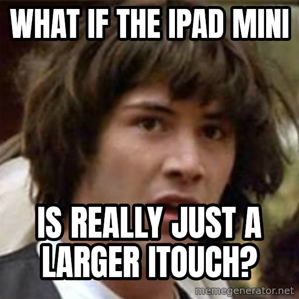 what if meme meme: what if the ipad mini / is really just a larger itouch?