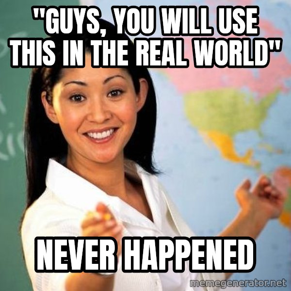 Unhelpful High School Teacher meme: "guys, you will use this in the real world" / never happened