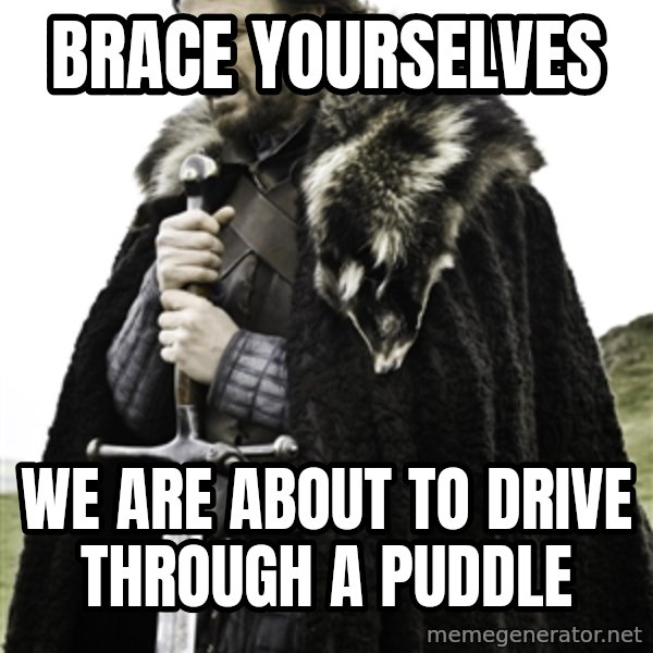 Ned Stark meme: Brace yourselves / We are about to drive through a puddle