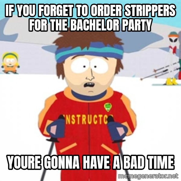 SouthPark Bad Time meme meme: if you forget to order strippers for the bachelor party / youre gonna have a bad time